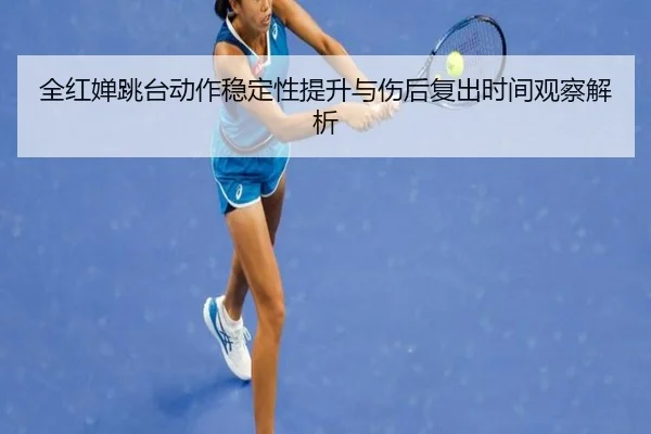 全红婵跳台动作稳定性提升与伤后复出时间观察解析