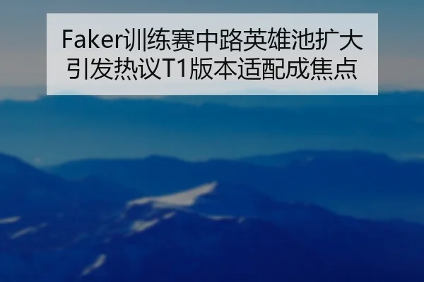 Faker训练赛中路英雄池扩大引发热议T1版本适配成焦点